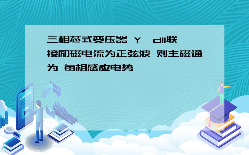 三相芯式变压器 Y,d11联接励磁电流为正弦波 则主磁通为 每相感应电势