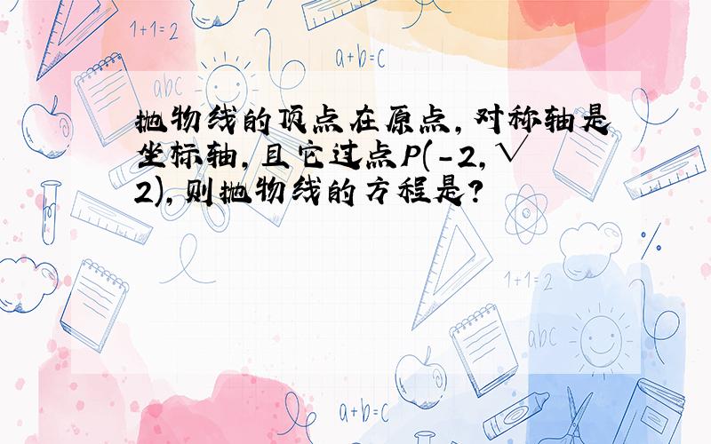 抛物线的顶点在原点,对称轴是坐标轴,且它过点P(-2,√2),则抛物线的方程是?