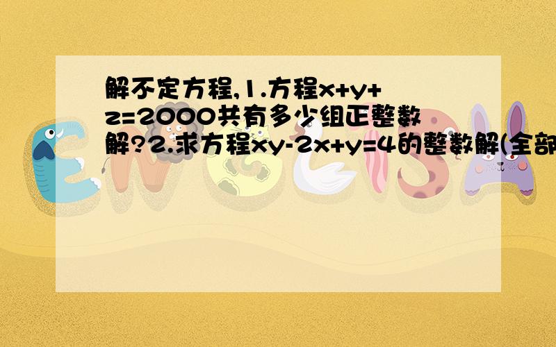 解不定方程,1.方程x+y+z=2000共有多少组正整数解?2.求方程xy-2x+y=4的整数解(全部)最好要有步骤