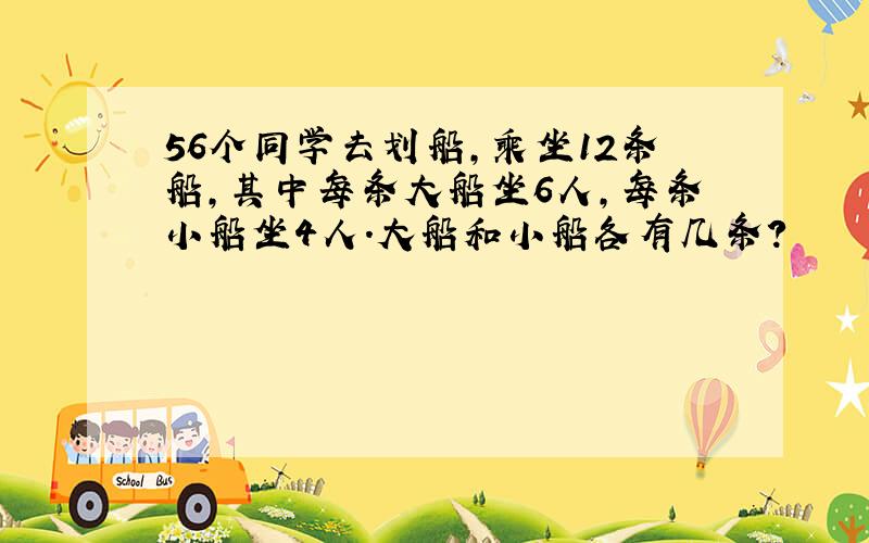 56个同学去划船，乘坐12条船，其中每条大船坐6人，每条小船坐4人．大船和小船各有几条？