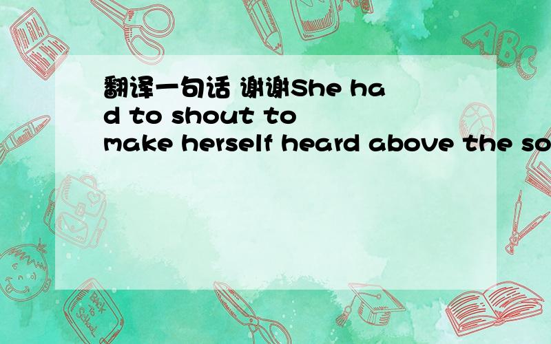 翻译一句话 谢谢She had to shout to make herself heard above the sou