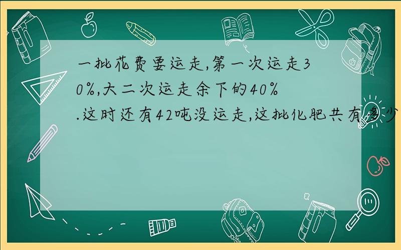 一批花费要运走,第一次运走30%,大二次运走余下的40%.这时还有42吨没运走,这批化肥共有多少吨?