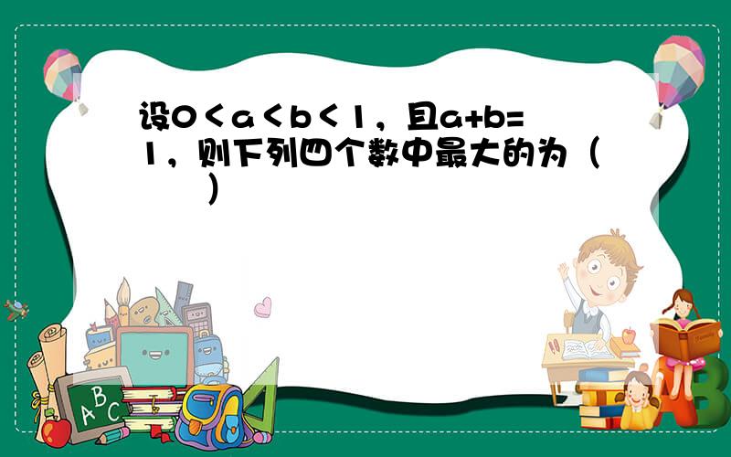 设0＜a＜b＜1，且a+b=1，则下列四个数中最大的为（　　）