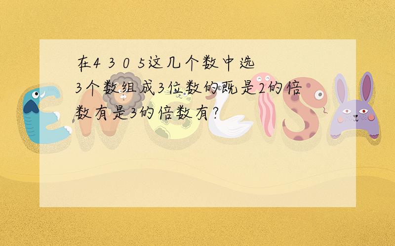 在4 3 0 5这几个数中选3个数组成3位数的既是2的倍数有是3的倍数有?