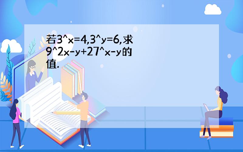 若3^x=4,3^y=6,求9^2x-y+27^x-y的值.