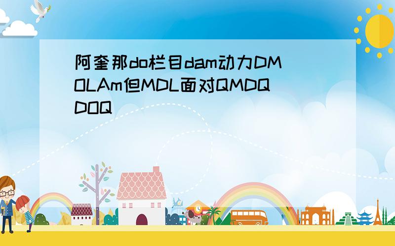 阿奎那do栏目dam动力DMOLAm但MDL面对QMDQDOQ