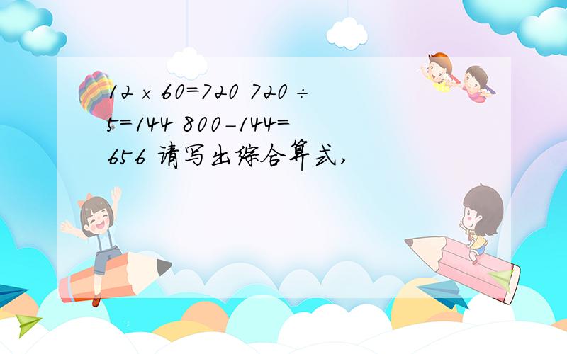 12×60=720 720÷5=144 800-144=656 请写出综合算式,