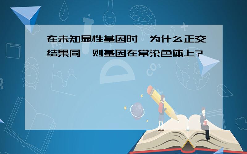 在未知显性基因时,为什么正交结果同,则基因在常染色体上?