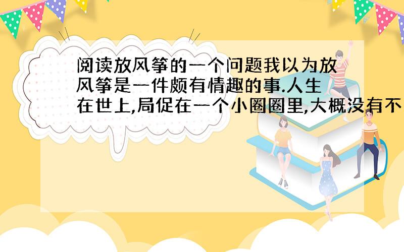 阅读放风筝的一个问题我以为放风筝是一件颇有情趣的事.人生在世上,局促在一个小圈圈里,大概没有不想偶然远走高飞一下的.出门