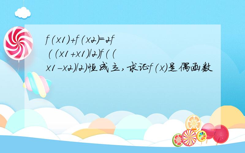 f(x1)+f(x2)=2f(（x1+x1）/2)f(（x1-x2）/2)恒成立,求证f(x)是偶函数