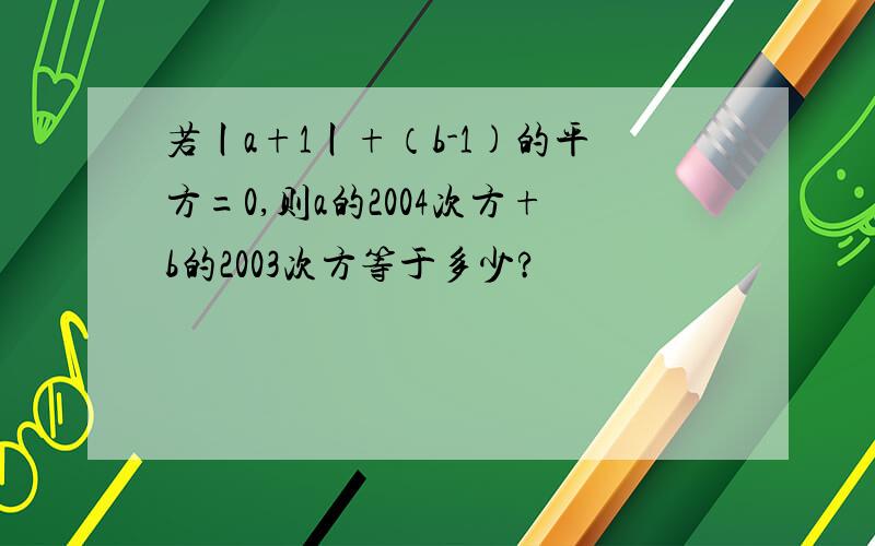 若丨a+1丨+（b-1)的平方=0,则a的2004次方+b的2003次方等于多少?