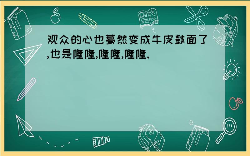 观众的心也蓦然变成牛皮鼓面了,也是隆隆,隆隆,隆隆.