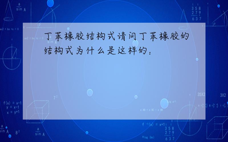 丁苯橡胶结构式请问丁苯橡胶的结构式为什么是这样的：