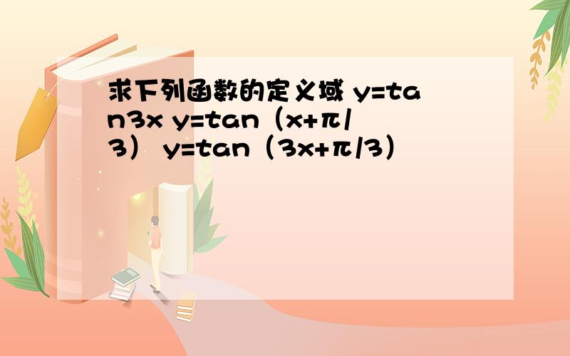 求下列函数的定义域 y=tan3x y=tan（x+π/3） y=tan（3x+π/3）