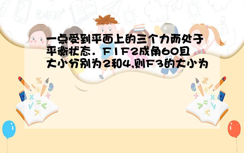 一点受到平面上的三个力而处于平衡状态．F1F2成角60且大小分别为2和4,则F3的大小为