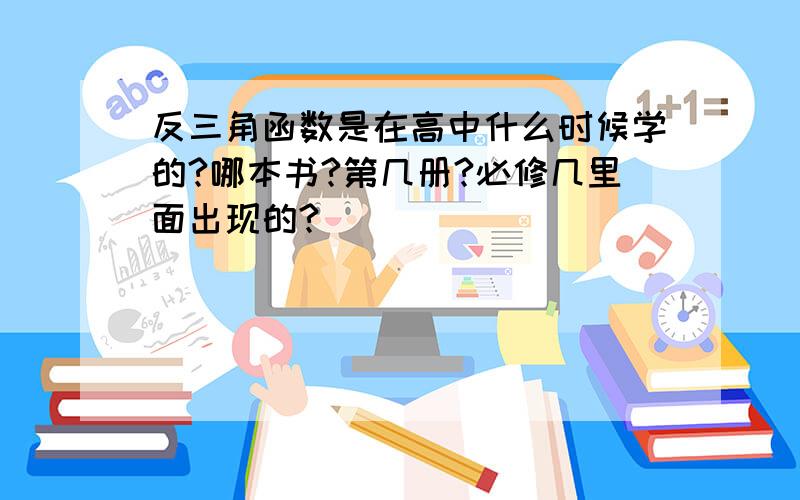 反三角函数是在高中什么时候学的?哪本书?第几册?必修几里面出现的?