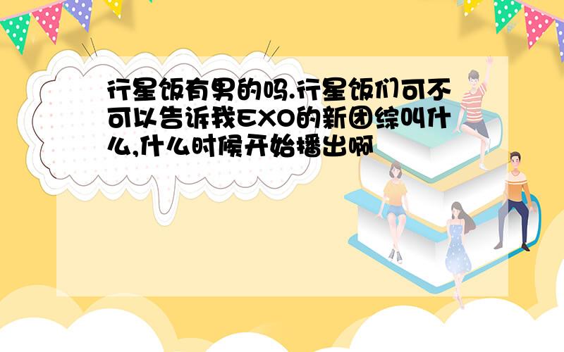 行星饭有男的吗.行星饭们可不可以告诉我EXO的新团综叫什么,什么时候开始播出啊