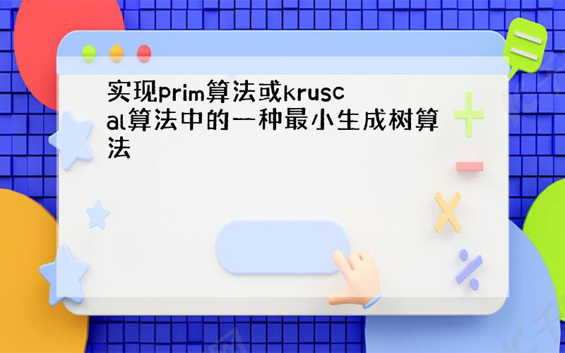 实现prim算法或kruscal算法中的一种最小生成树算法