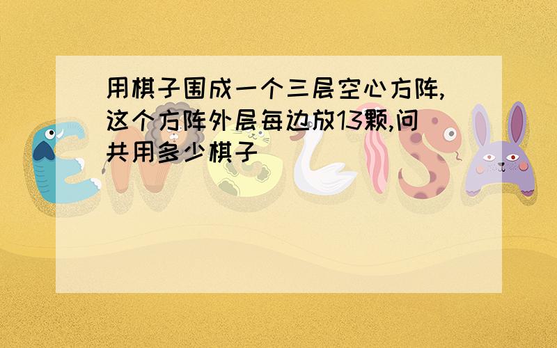 用棋子围成一个三层空心方阵,这个方阵外层每边放13颗,问共用多少棋子