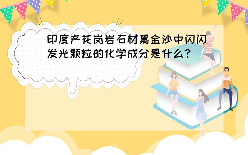 印度产花岗岩石材黑金沙中闪闪发光颗粒的化学成分是什么?