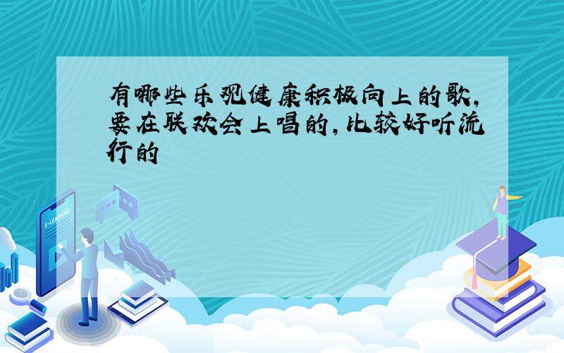 有哪些乐观健康积极向上的歌,要在联欢会上唱的,比较好听流行的