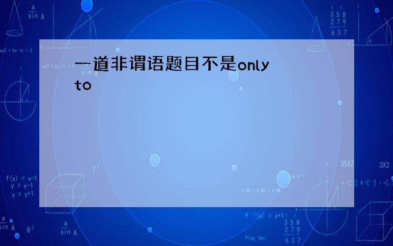 一道非谓语题目不是only to