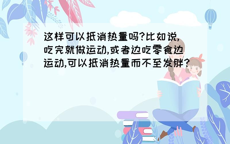 这样可以抵消热量吗?比如说,吃完就做运动,或者边吃零食边运动,可以抵消热量而不至发胖?