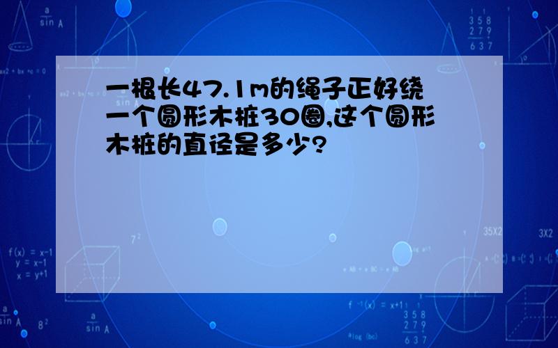 一根长47.1m的绳子正好绕一个圆形木桩30圈,这个圆形木桩的直径是多少?