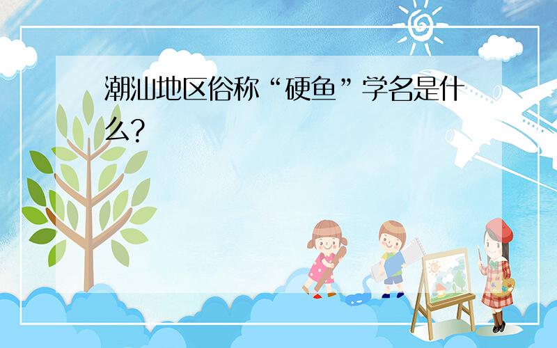 潮汕地区俗称“硬鱼”学名是什么?