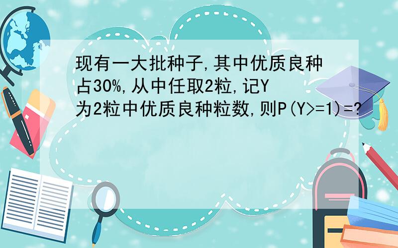 现有一大批种子,其中优质良种占30%,从中任取2粒,记Y为2粒中优质良种粒数,则P(Y>=1)=?