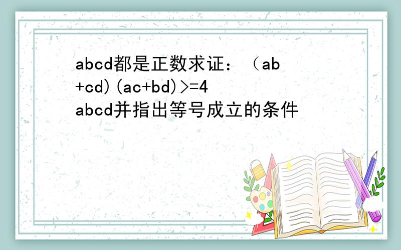 abcd都是正数求证：（ab+cd)(ac+bd)>=4abcd并指出等号成立的条件