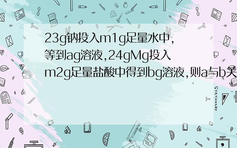 23g钠投入m1g足量水中,等到ag溶液,24gMg投入m2g足量盐酸中得到bg溶液,则a与b关系