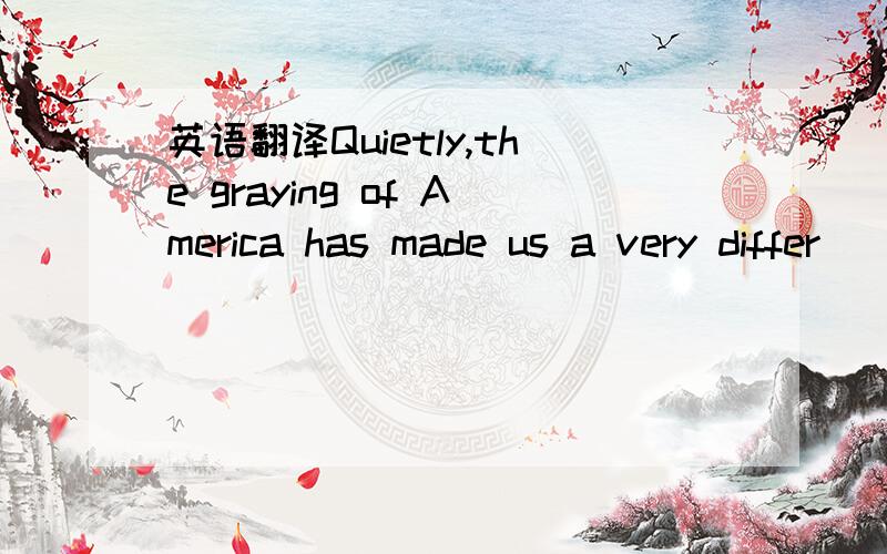 英语翻译Quietly,the graying of America has made us a very differ