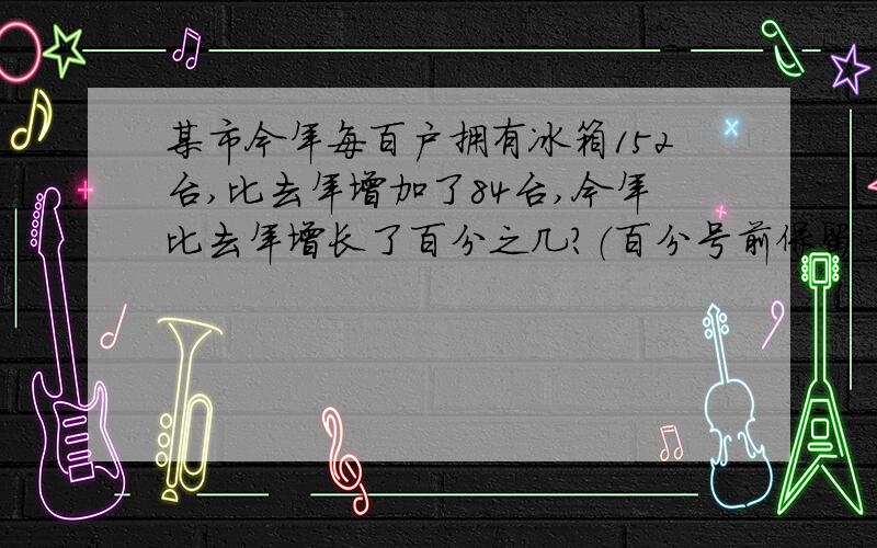 某市今年每百户拥有冰箱152台,比去年增加了84台,今年比去年增长了百分之几?（百分号前保留一位小数）