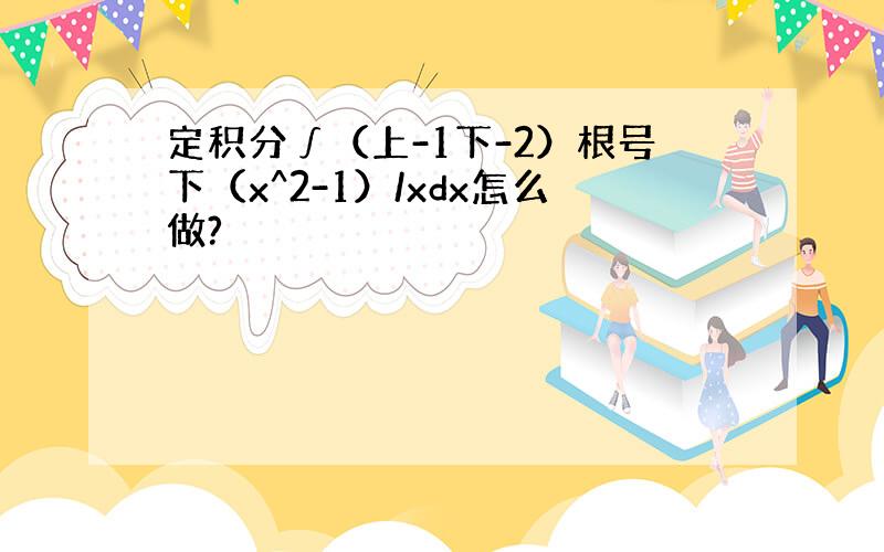 定积分∫（上-1下-2）根号下（x^2-1）/xdx怎么做?