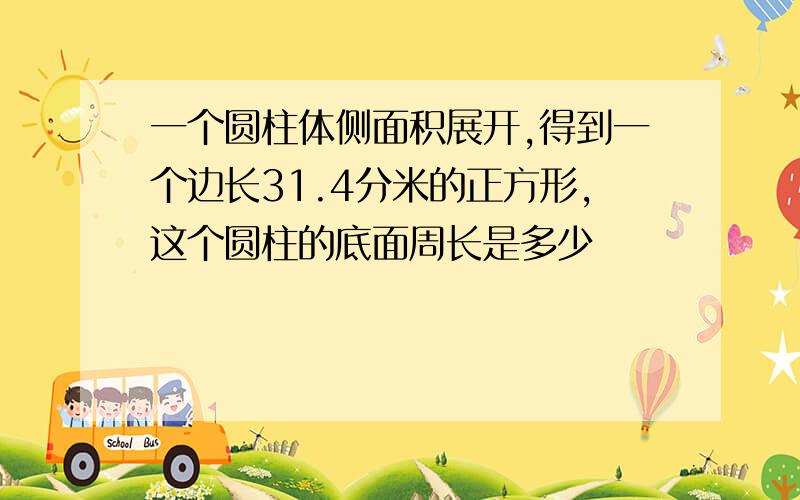 一个圆柱体侧面积展开,得到一个边长31.4分米的正方形,这个圆柱的底面周长是多少