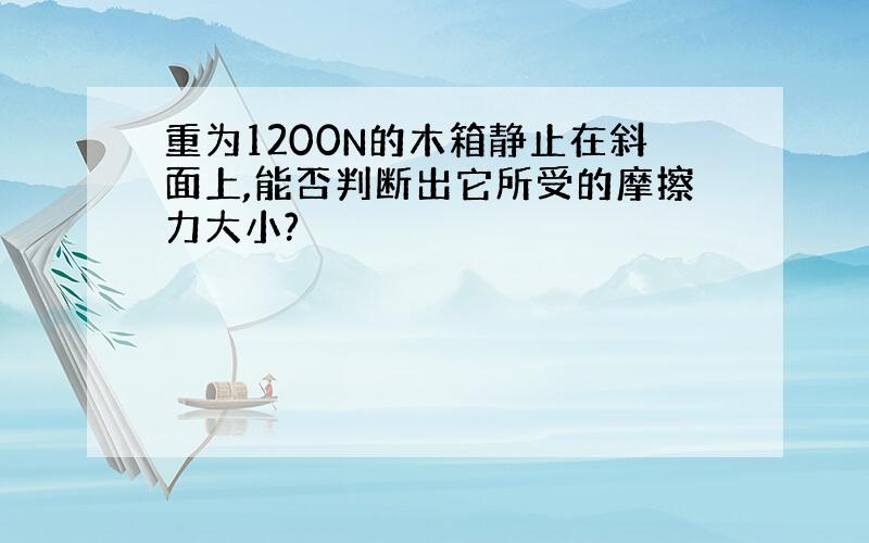 重为1200N的木箱静止在斜面上,能否判断出它所受的摩擦力大小?