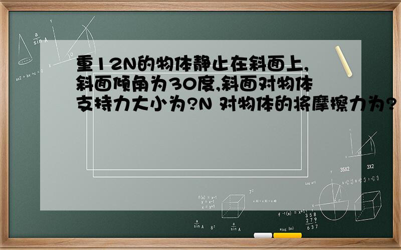 重12N的物体静止在斜面上,斜面倾角为30度,斜面对物体支持力大小为?N 对物体的将摩擦力为?