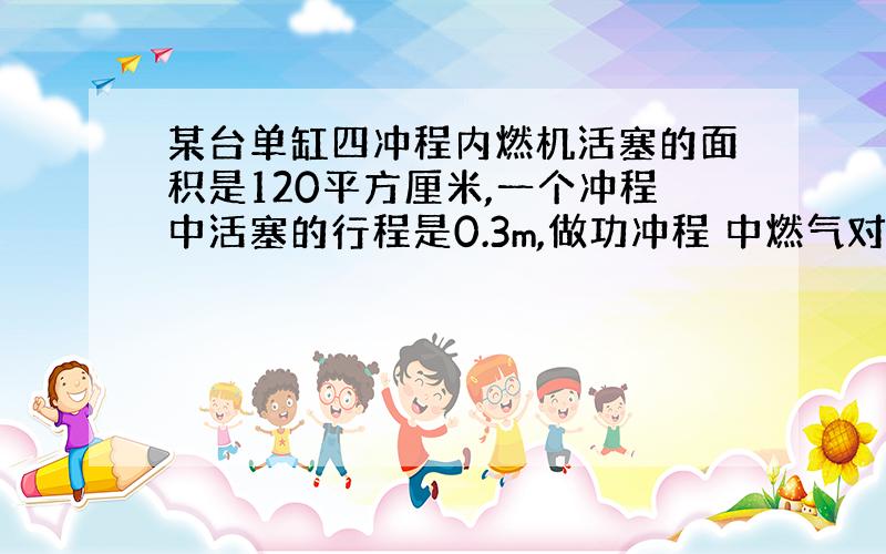 某台单缸四冲程内燃机活塞的面积是120平方厘米,一个冲程中活塞的行程是0.3m,做功冲程 中燃气对活塞的平