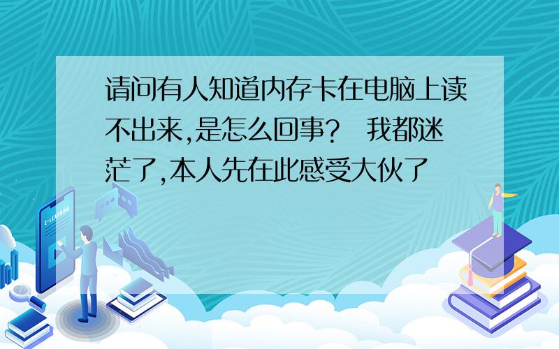 请问有人知道内存卡在电脑上读不出来,是怎么回事?　我都迷茫了,本人先在此感受大伙了