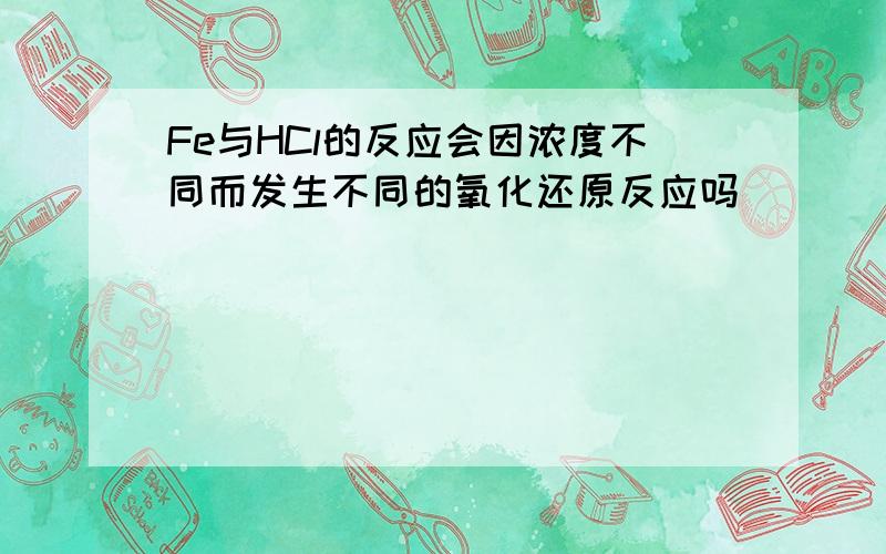 Fe与HCl的反应会因浓度不同而发生不同的氧化还原反应吗