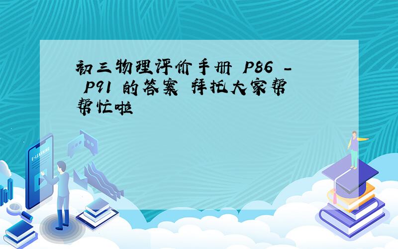 初三物理评价手册 P86 - P91 的答案 拜托大家帮帮忙啦