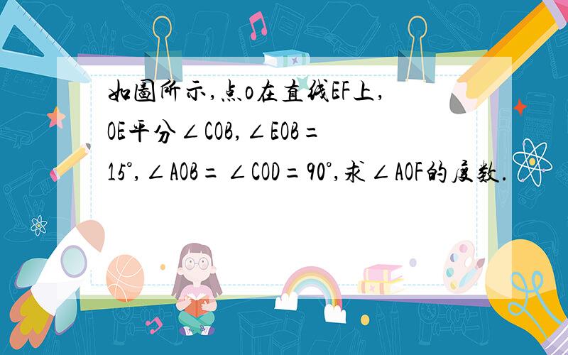 如图所示,点o在直线EF上,OE平分∠COB,∠EOB=15°,∠AOB=∠COD=90°,求∠AOF的度数.