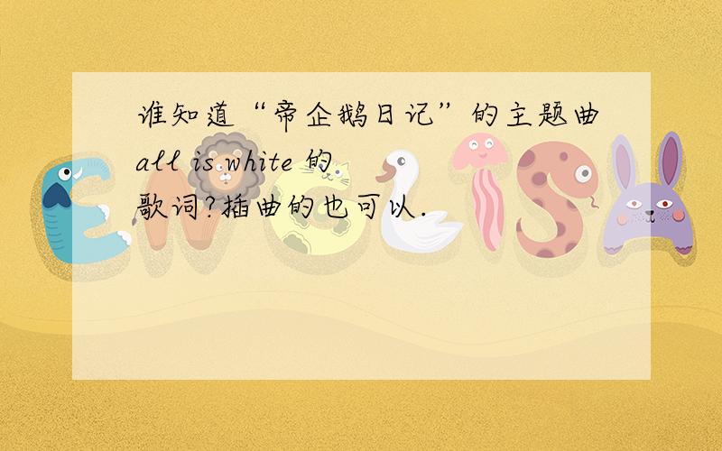 谁知道“帝企鹅日记”的主题曲all is white 的歌词?插曲的也可以.