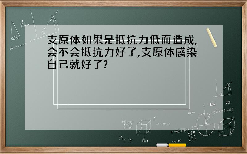 支原体如果是抵抗力低而造成,会不会抵抗力好了,支原体感染自己就好了?