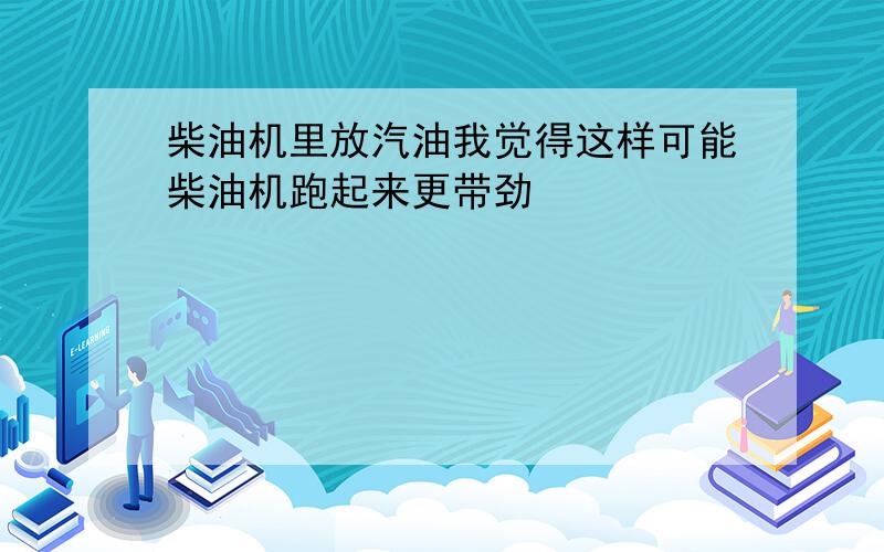 柴油机里放汽油我觉得这样可能柴油机跑起来更带劲