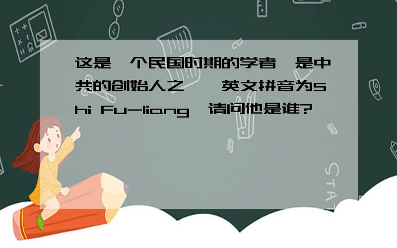 这是一个民国时期的学者,是中共的创始人之一,英文拼音为Shi Fu-liang,请问他是谁?