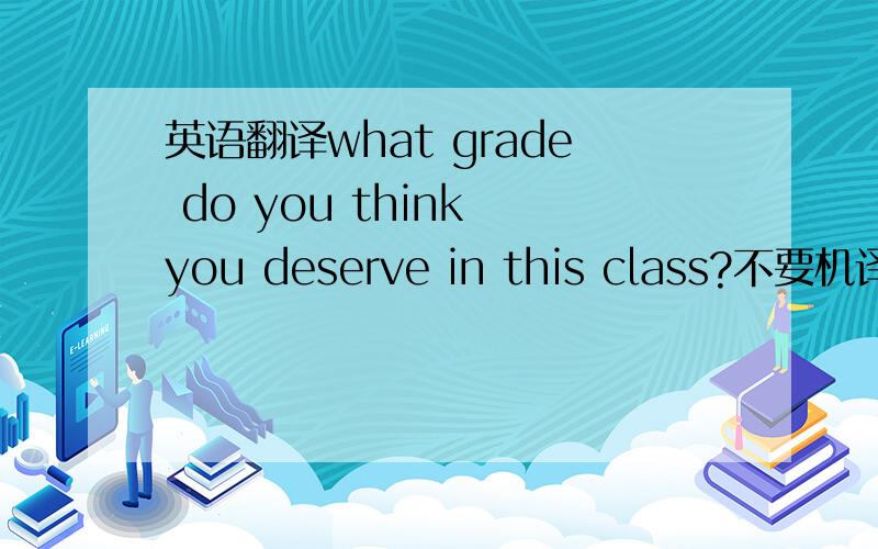 英语翻译what grade do you think you deserve in this class?不要机译,谢