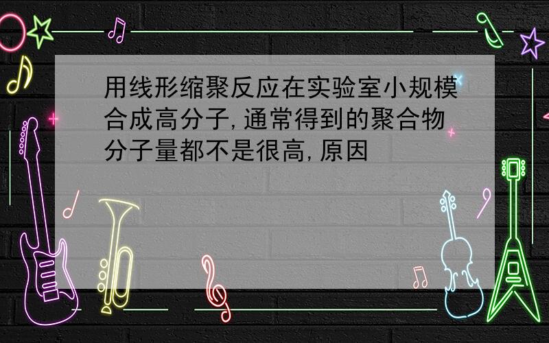 用线形缩聚反应在实验室小规模合成高分子,通常得到的聚合物分子量都不是很高,原因