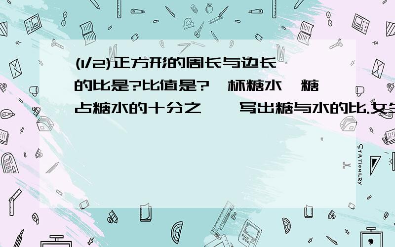 (1/2)正方形的周长与边长的比是?比值是?一杯糖水,糖占糖水的十分之一,写出糖与水的比.女生人...